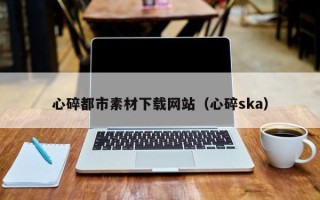 泽州心碎都市素材下载网站（心碎ska）